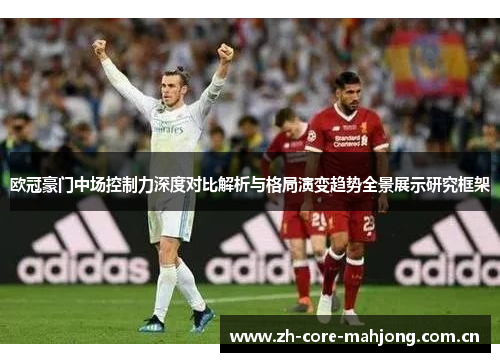 欧冠豪门中场控制力深度对比解析与格局演变趋势全景展示研究框架 欧冠豪门中场控制力深度对比解析与格局演变趋势全景展示研究框架