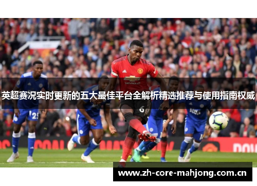 英超赛况实时更新的五大最佳平台全解析精选推荐与使用指南权威 英超赛况实时更新的五大最佳平台全解析精选推荐与使用指南权威